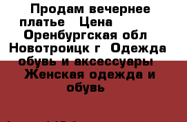 Продам вечернее платье › Цена ­ 3 500 - Оренбургская обл., Новотроицк г. Одежда, обувь и аксессуары » Женская одежда и обувь   